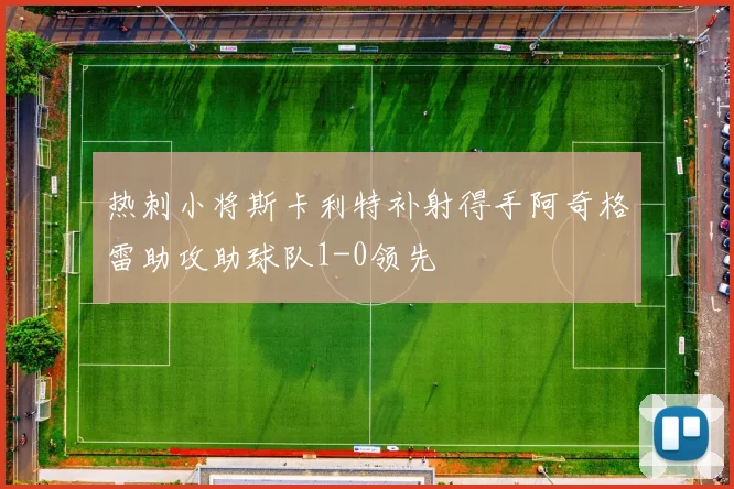热刺小将斯卡利特补射得手阿奇格雷助攻助球队1-0领先