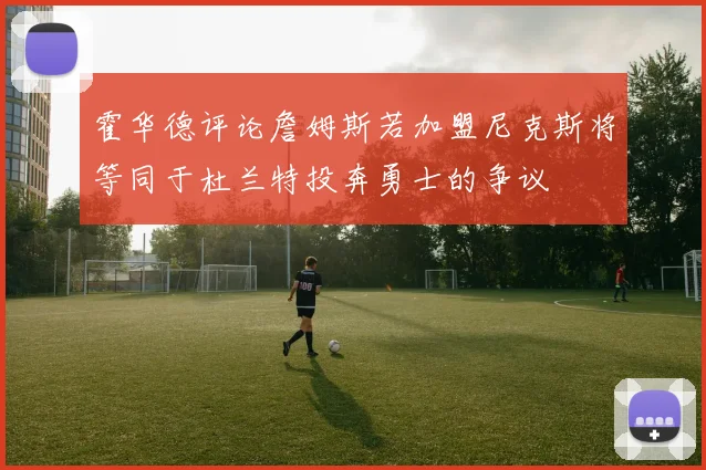 霍华德评论詹姆斯若加盟尼克斯将等同于杜兰特投奔勇士的争议