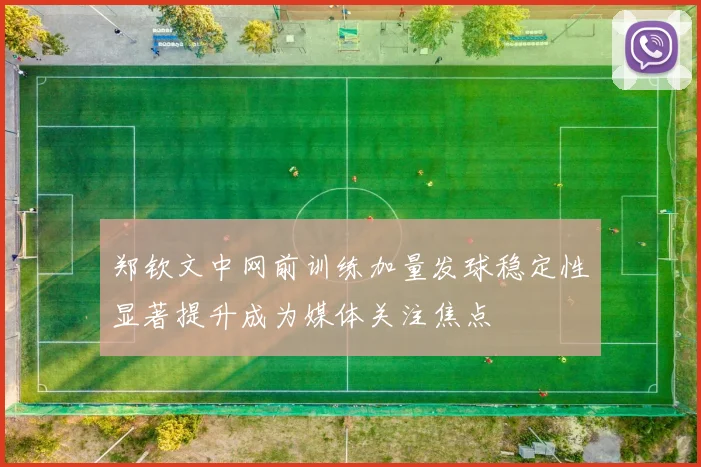 郑钦文中网前训练加量发球稳定性显著提升成为媒体关注焦点