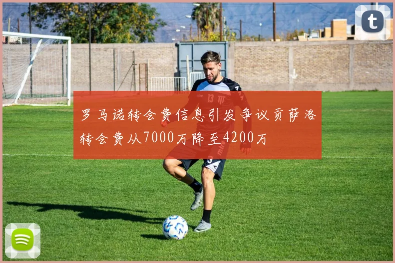 罗马诺转会费信息引发争议贡萨洛转会费从7000万降至4200万