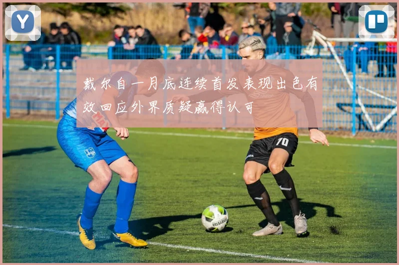 戴尔自一月底连续首发表现出色有效回应外界质疑赢得认可