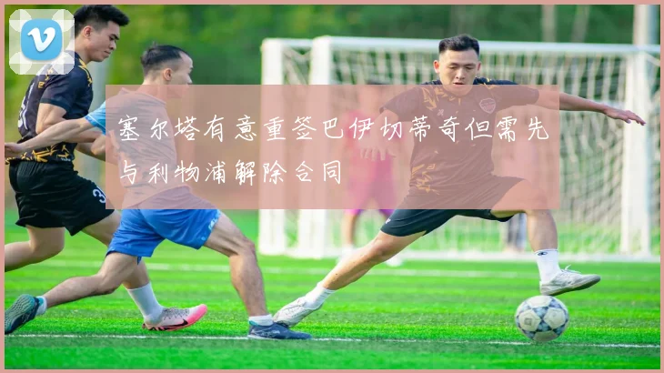塞尔塔有意重签巴伊切蒂奇但需先与利物浦解除合同