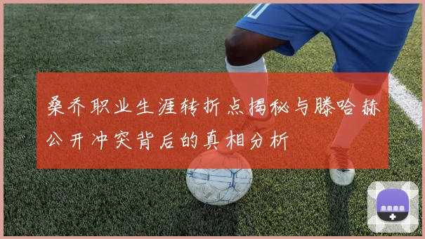 桑乔职业生涯转折点揭秘与滕哈赫公开冲突背后的真相分析