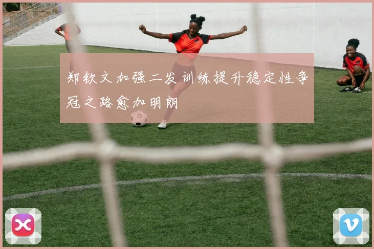 郑钦文加强二发训练提升稳定性争冠之路愈加明朗