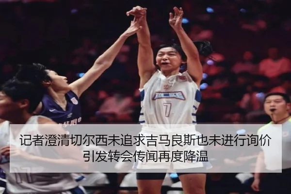 记者澄清切尔西未追求吉马良斯也未进行询价引发转会传闻再度降温