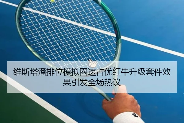 维斯塔潘排位模拟圈速占优红牛升级套件效果引发全场热议
